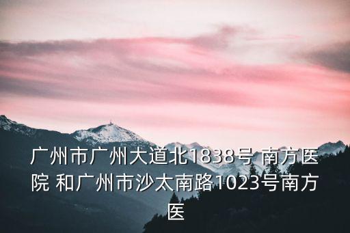 廣州市廣州大道北1838號(hào) 南方醫(yī)院 和廣州市沙太南路1023號(hào)南方醫(yī)
