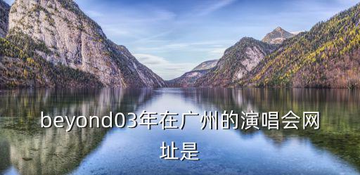 beyond03年在廣州的演唱會網(wǎng)址是