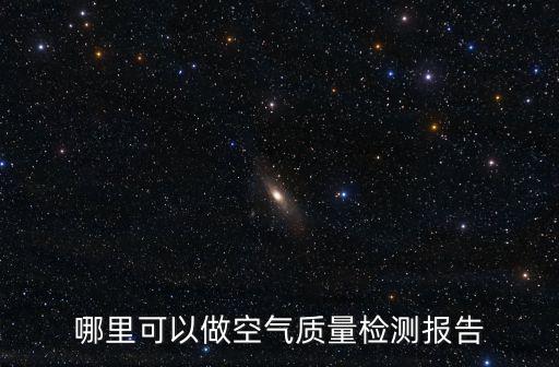 第三方空氣質(zhì)量檢測機構(gòu)，哪里可以做空氣質(zhì)量檢測報告