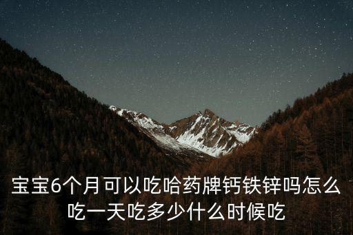 寶寶6個月可以吃哈藥牌鈣鐵鋅嗎怎么吃一天吃多少什么時候吃
