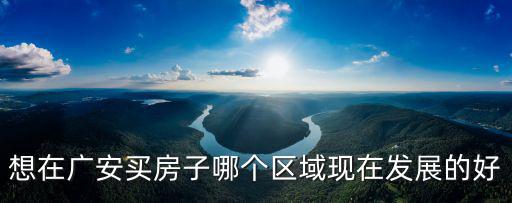 想在廣安買房子哪個區(qū)域現(xiàn)在發(fā)展的好