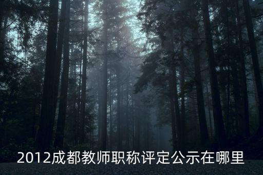 2012成都教師職稱評定公示在哪里