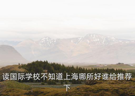 讀國際學校不知道上海哪所好誰給推薦下
