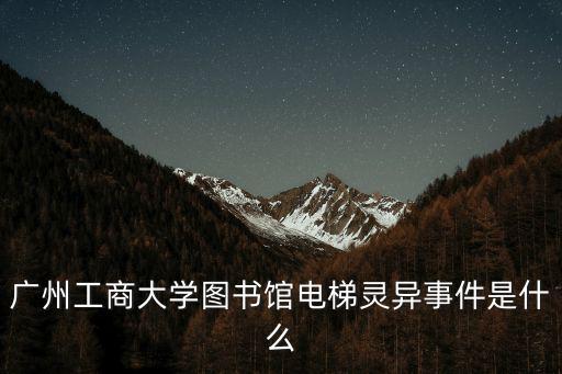 廣州工商大學圖書館電梯靈異事件是什么