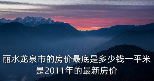 麗水龍泉市的房價最底是多少錢一平米是2011年的最新房價
