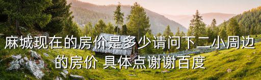 麻城現在的房價是多少請問下二小周邊的房價 具體點謝謝百度