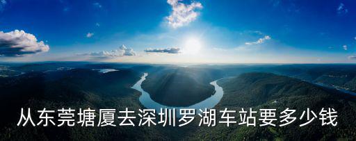 從東莞塘廈去深圳羅湖車站要多少錢
