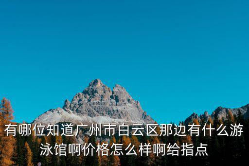 有哪位知道廣州市白云區那邊有什么游泳館啊價格怎么樣啊給指點