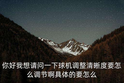 你好我想請(qǐng)問(wèn)一下球機(jī)調(diào)整清晰度要怎么調(diào)節(jié)啊具體的要怎么