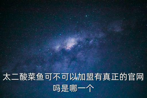 太二酸菜魚可不可以加盟有真正的官網嗎是哪一個