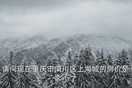 請(qǐng)問(wèn)現(xiàn)在重慶市南川區(qū)上海城的房?jī)r(jià)是多少了