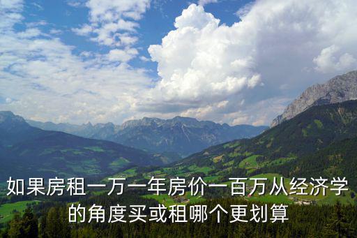 如果房租一萬(wàn)一年房?jī)r(jià)一百萬(wàn)從經(jīng)濟(jì)學(xué)的角度買(mǎi)或租哪個(gè)更劃算