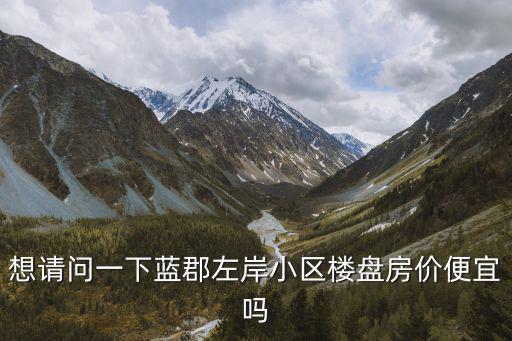 想請問一下藍郡左岸小區樓盤房價便宜嗎