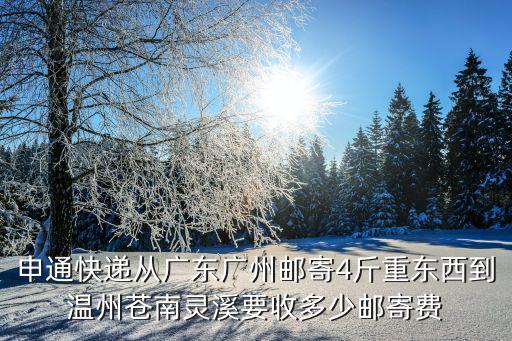 廣州到溫州物流費用多少錢一斤，申通快遞從廣東廣州郵寄4斤重東西到溫州蒼南靈溪要收多少郵寄費