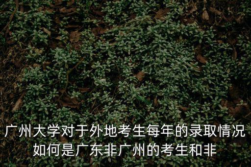 廣州大學(xué)對(duì)于外地考生每年的錄取情況如何是廣東非廣州的考生和非