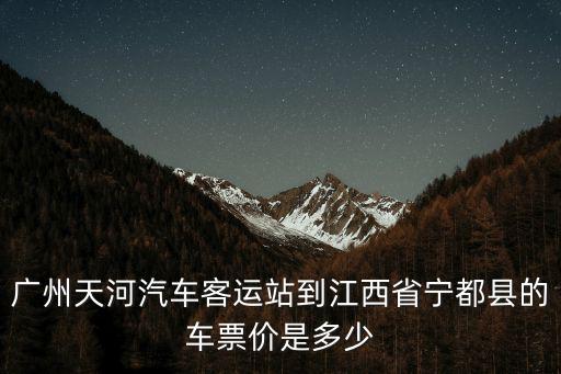 廣州天河汽車(chē)客運(yùn)站到江西省寧都縣的車(chē)票價(jià)是多少