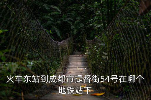 火車東站到成都市提督街54號在哪個地鐵站下