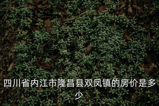 內(nèi)江哪個地方房價便宜，四川省內(nèi)江市隆昌縣雙鳳鎮(zhèn)的房價是多少
