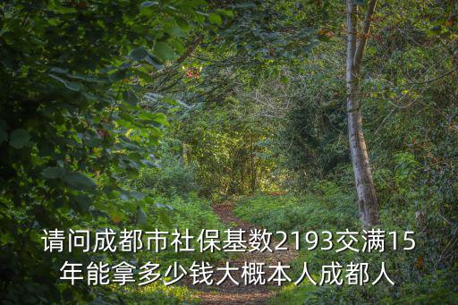 成都市個人參保社會保險基數，請問成都市社保基數2193交滿15年能拿多少錢大概本人成都人