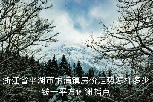 浙江省平湖市卞浦鎮房價走勢怎樣多少錢一平方謝謝指點
