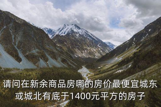 請問在新余商品房哪的房價最便宜城東或城北有底于1400元平方的房子
