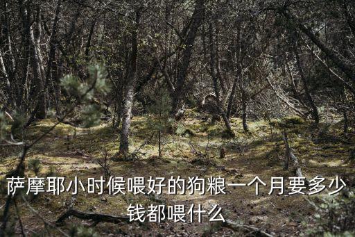 薩摩耶35天狗糧喂多少錢，薩摩耶小時候喂好的狗糧一個月要多少錢都喂什么