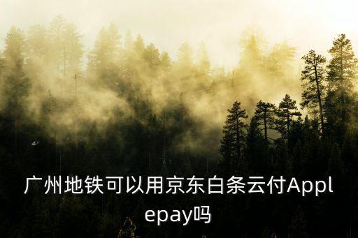 廣州地鐵可以用京東白條云付Applepay嗎