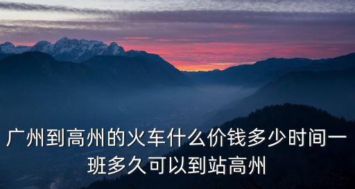 廣州到高州的火車什么價(jià)錢多少時(shí)間一班多久可以到站高州
