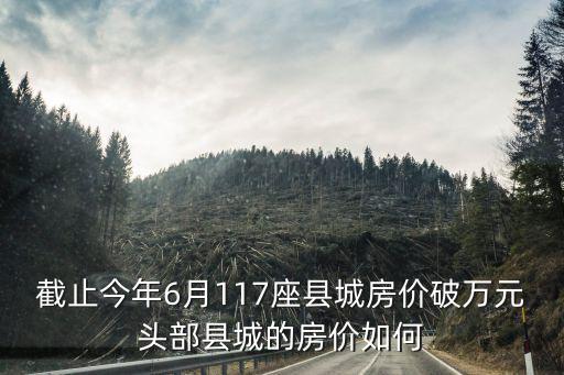 截止今年6月117座縣城房價破萬元頭部縣城的房價如何