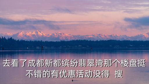 去看了成都新都繽紛翡翠灣那個樓盤挺不錯的有優惠活動沒得  搜