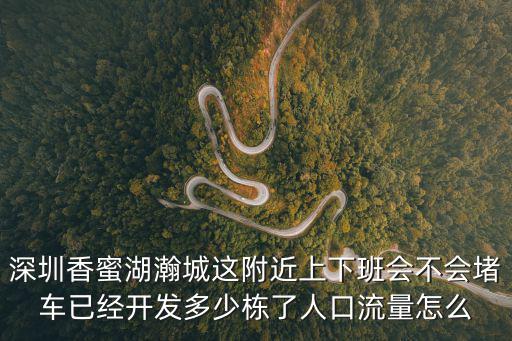 深圳香蜜湖瀚城這附近上下班會不會堵車已經(jīng)開發(fā)多少棟了人口流量怎么
