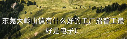 東莞大嶺山鎮(zhèn)有什么好的工廠招普工最好是電子廠
