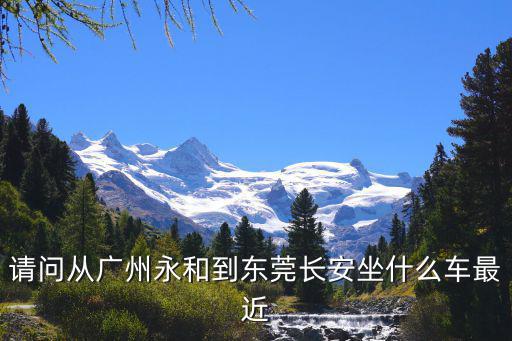 請問從廣州永和到東莞長安坐什么車最近