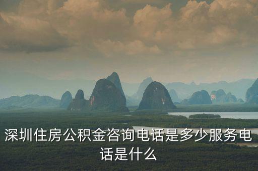 深圳住房公積金服務電話是多少，深圳住房公積金中心的咨詢電話多少