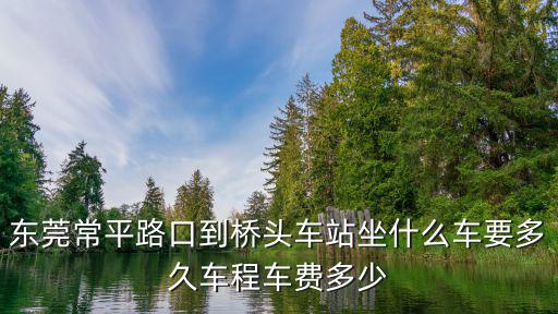 東莞常平路口到橋頭車站坐什么車要多久車程車費(fèi)多少