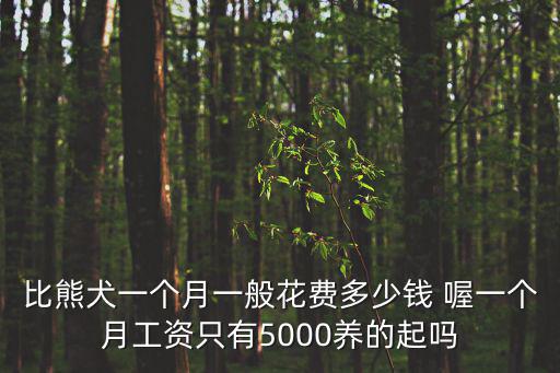 比熊犬一個月一般花費多少錢 喔一個月工資只有5000養的起嗎