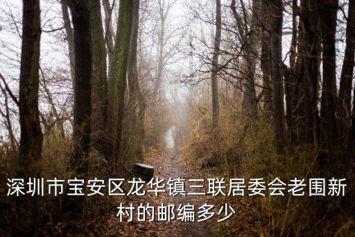 深圳市寶安區龍華鎮三聯居委會老圍新村的郵編多少