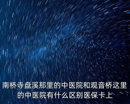 南橋寺盤溪那里的中醫(yī)院和觀音橋這里的中醫(yī)院有什么區(qū)別醫(yī)保卡上