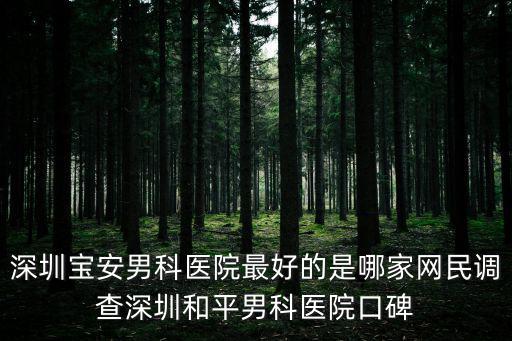 深圳寶安男科醫院最好的是哪家網民調查深圳和平男科醫院口碑