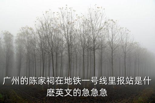廣州的陳家祠在地鐵一號線里報站是什麼英文的急急急