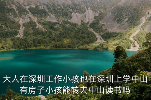 大人在深圳工作小孩也在深圳上學(xué)中山有房子小孩能轉(zhuǎn)去中山讀書嗎