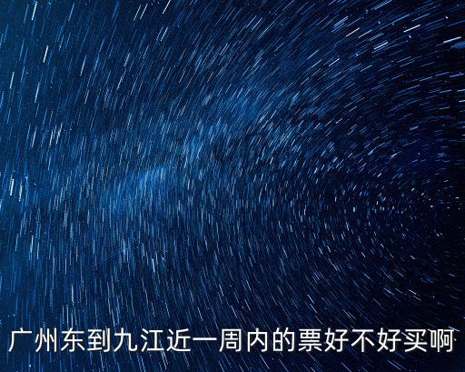 廣州東到九江近一周內的票好不好買啊