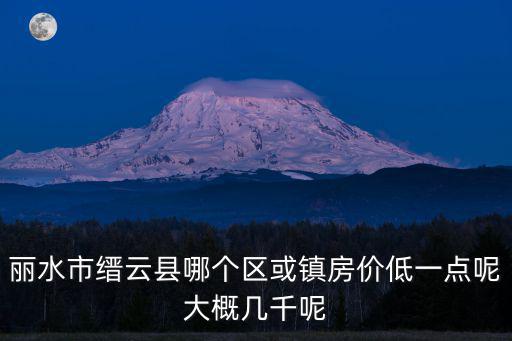 麗水市縉云縣哪個區或鎮房價低一點呢大概幾千呢