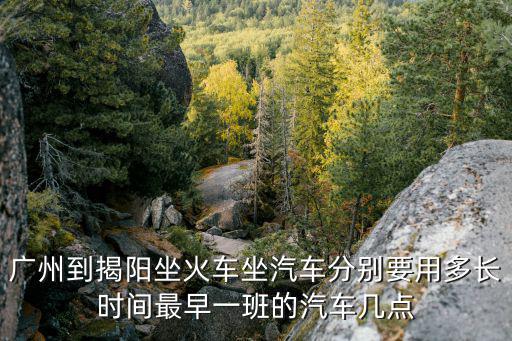 廣州到揭陽(yáng)坐火車坐汽車分別要用多長(zhǎng)時(shí)間最早一班的汽車幾點(diǎn)