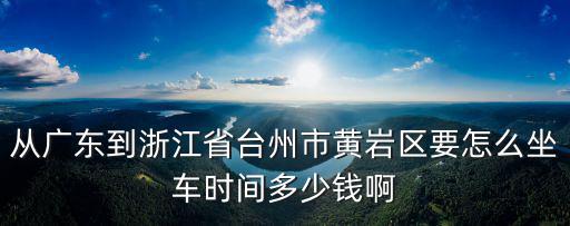 從廣東到浙江省臺州市黃巖區(qū)要怎么坐車時間多少錢啊