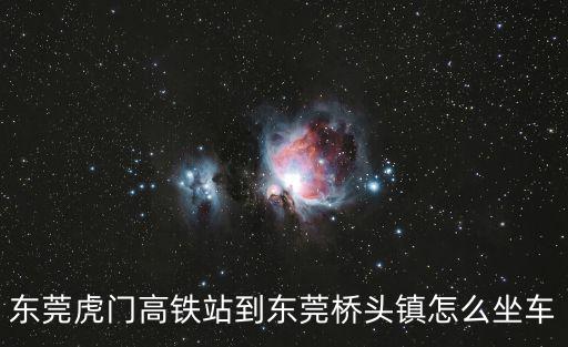 東莞虎門高鐵站到東莞橋頭鎮(zhèn)怎么坐車