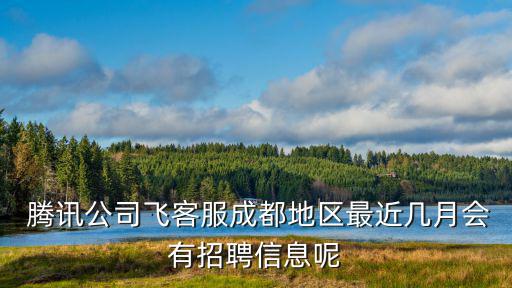  騰訊公司飛客服成都地區(qū)最近幾月會有招聘信息呢