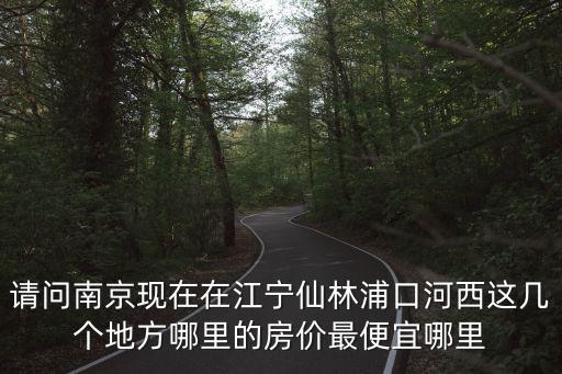 請問南京現在在江寧仙林浦口河西這幾個地方哪里的房價最便宜哪里
