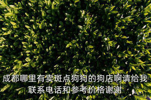 成都哪里有賣(mài)斑點(diǎn)狗狗的狗店啊請(qǐng)給我聯(lián)系電話和參考價(jià)格謝謝
