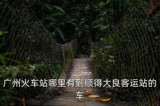 廣州火車站哪里有到順得大良客運站的車